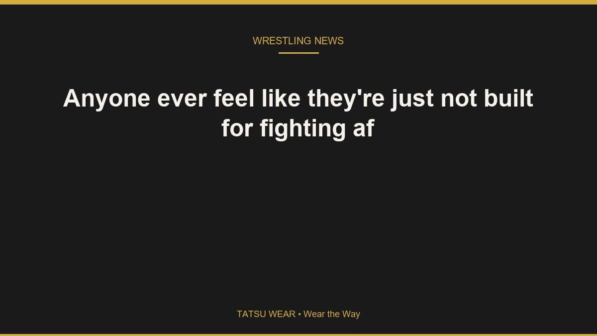 Anyone ever feel like they’re just not built for fighting af