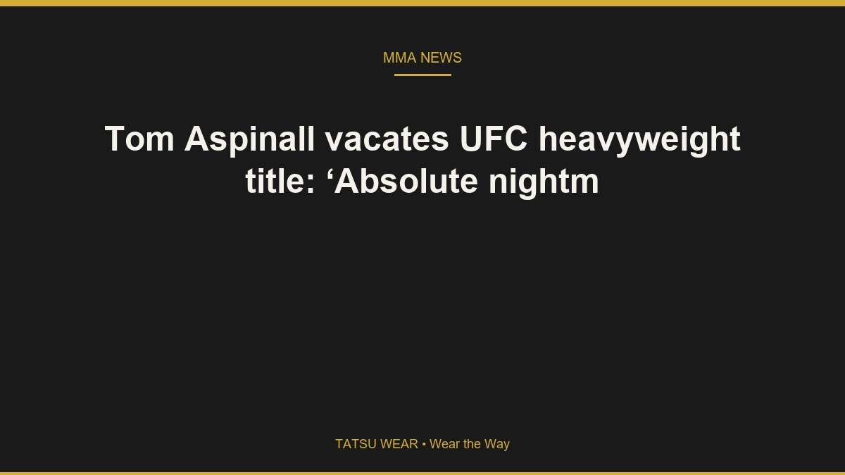 Tom Aspinall vacates UFC heavyweight title: ‘Absolute nightm